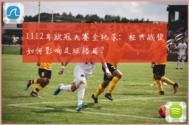 1112年欧冠决赛全纪录：经典战役如何影响足坛格局？
