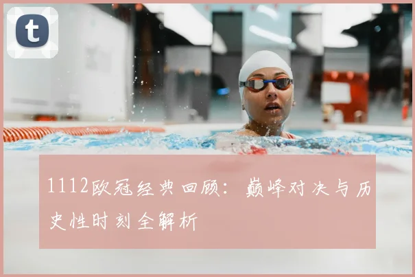 1112欧冠经典回顾：巅峰对决与历史性时刻全解析