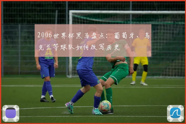 2006世界杯黑马盘点:葡萄牙、乌克兰等球队如何改写历史