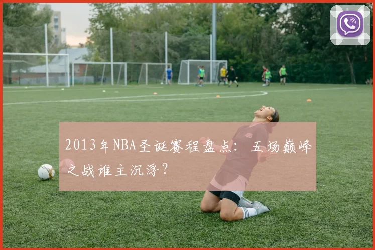 2013年NBA圣诞赛程盘点:五场巅峰之战谁主沉浮?