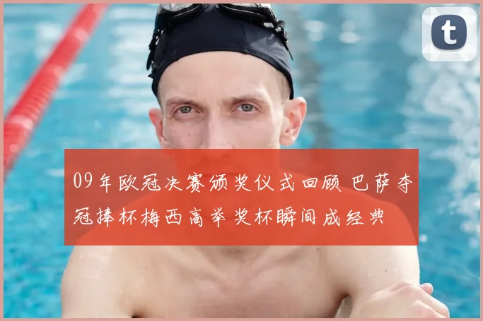 09年欧冠决赛颁奖仪式回顾 巴萨夺冠捧杯梅西高举奖杯瞬间成经典