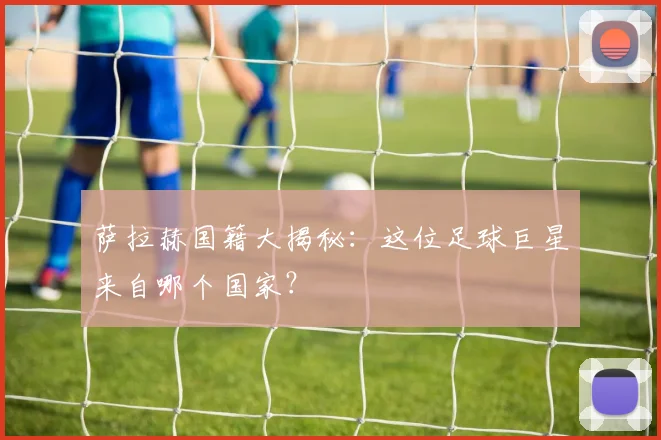 萨拉赫国籍大揭秘：这位足球巨星来自哪个国家？