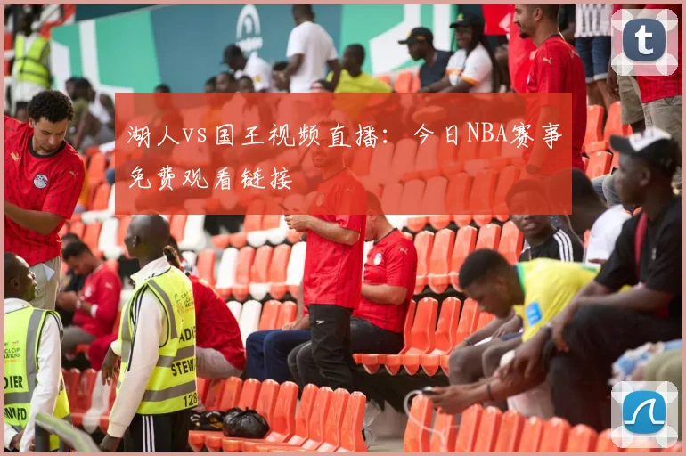 湖人vs国王视频直播：今日NBA赛事免费观看链接