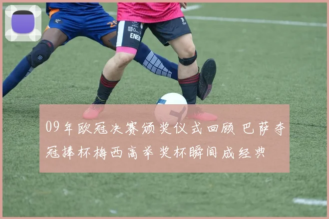 09年欧冠决赛颁奖仪式回顾 巴萨夺冠捧杯梅西高举奖杯瞬间成经典