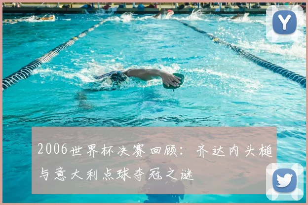 2006世界杯决赛回顾：齐达内头槌与意大利点球夺冠之谜