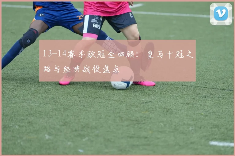 13-14赛季欧冠全回顾：皇马十冠之路与经典战役盘点