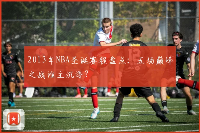 2013年NBA圣诞赛程盘点：五场巅峰之战谁主沉浮？