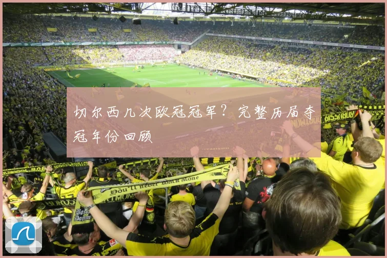 切尔西几次欧冠冠军？完整历届夺冠年份回顾