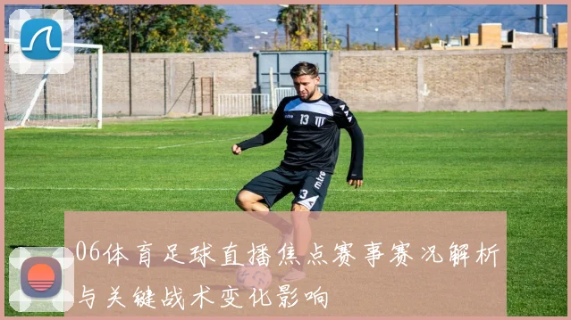 06体育足球直播焦点赛事赛况解析与关键战术变化影响
