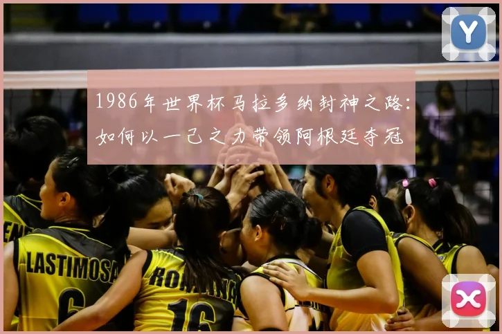 1986年世界杯马拉多纳封神之路：如何以一己之力带领阿根廷夺冠