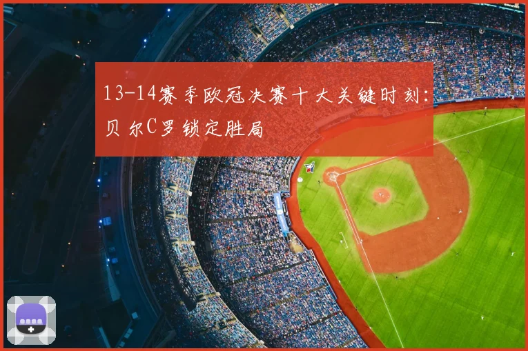 13-14赛季欧冠决赛十大关键时刻：贝尔C罗锁定胜局