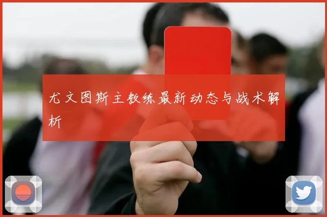 尤文图斯主教练最新动态与战术解析