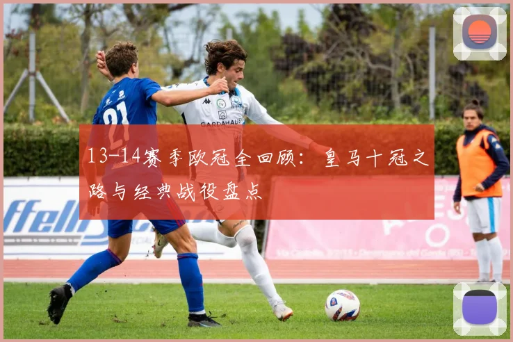 13-14赛季欧冠全回顾：皇马十冠之路与经典战役盘点