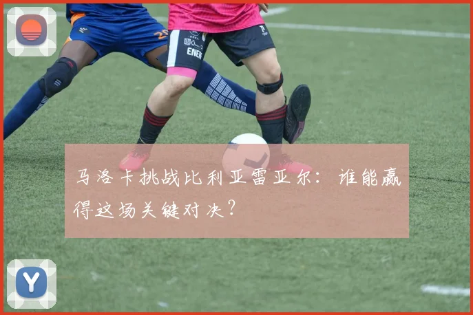 马洛卡挑战比利亚雷亚尔：谁能赢得这场关键对决？