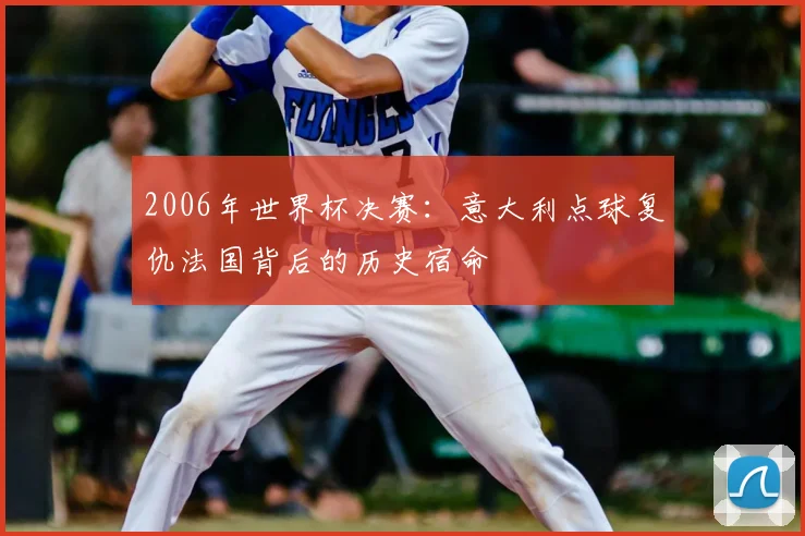 2006年世界杯决赛：意大利点球复仇法国背后的历史宿命