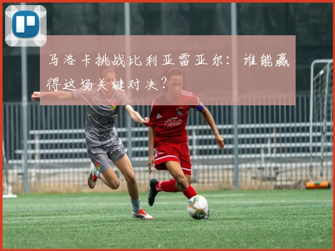 马洛卡挑战比利亚雷亚尔：谁能赢得这场关键对决？