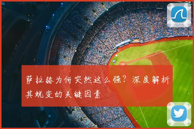 萨拉赫为何突然这么强？深度解析其蜕变的关键因素