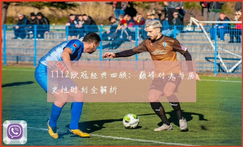 1112欧冠经典回顾：巅峰对决与历史性时刻全解析