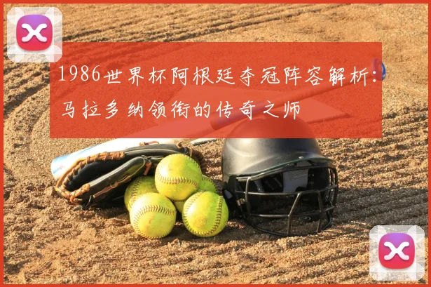 1986世界杯阿根廷夺冠阵容解析：马拉多纳领衔的传奇之师