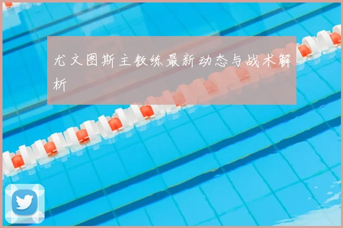 尤文图斯主教练最新动态与战术解析