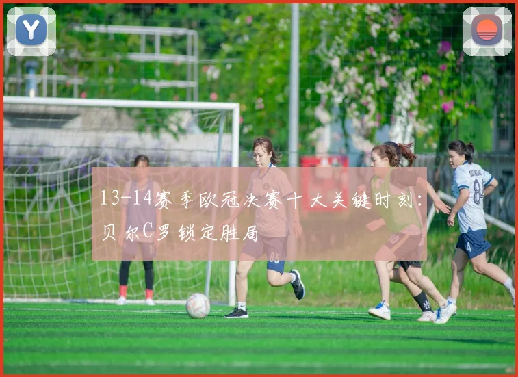 13-14赛季欧冠决赛十大关键时刻：贝尔C罗锁定胜局