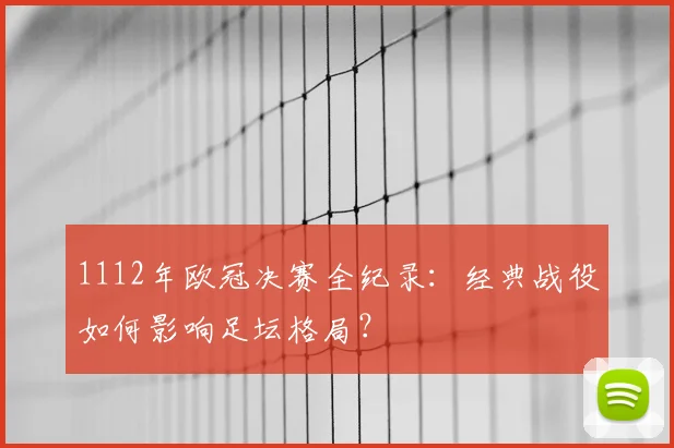 1112年欧冠决赛全纪录：经典战役如何影响足坛格局？