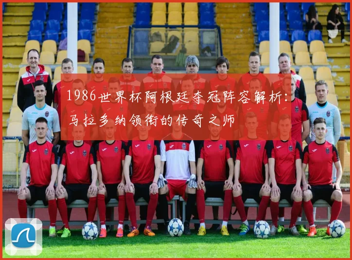 1986世界杯阿根廷夺冠阵容解析：马拉多纳领衔的传奇之师