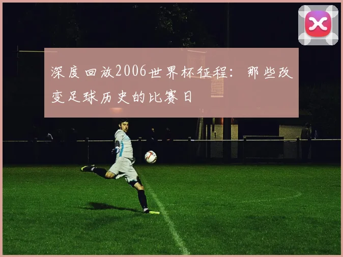 深度回放2006世界杯征程：那些改变足球历史的比赛日